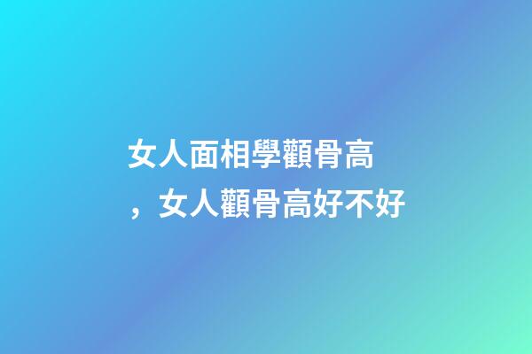 女人面相學顴骨高，女人顴骨高好不好